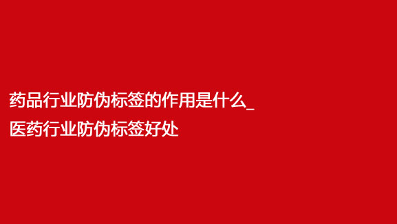 藥品行業(yè)防偽標簽的作用是什么_醫(yī)藥行業(yè)防偽標簽好處